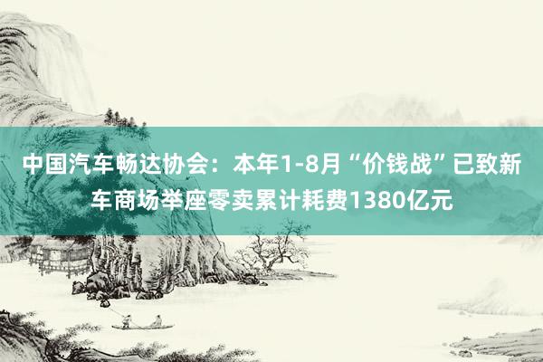 中国汽车畅达协会：本年1-8月“价钱战”已致新车商场举座零卖累计耗费1380亿元