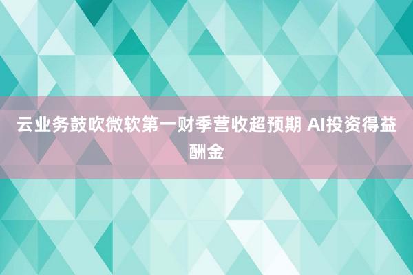 云业务鼓吹微软第一财季营收超预期 AI投资得益酬金