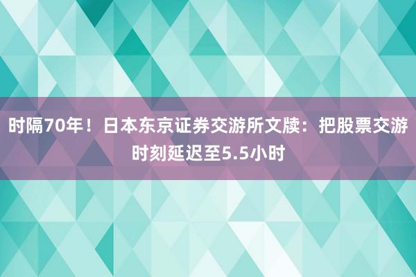 时隔70年！日本东京证券交游所文牍：把股票交游时刻延迟至5.5小时