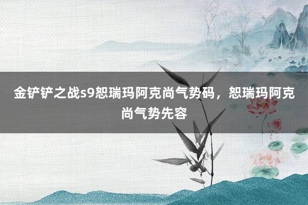 金铲铲之战s9恕瑞玛阿克尚气势码，恕瑞玛阿克尚气势先容