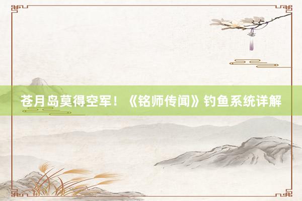 苍月岛莫得空军！《铭师传闻》钓鱼系统详解