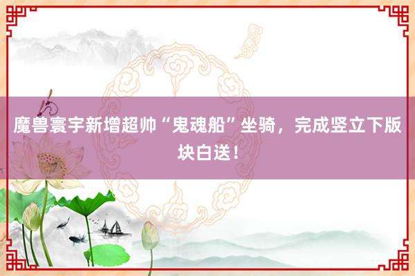 魔兽寰宇新增超帅“鬼魂船”坐骑，完成竖立下版块白送！