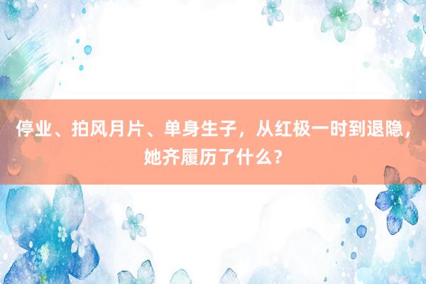 停业、拍风月片、单身生子，从红极一时到退隐，她齐履历了什么？