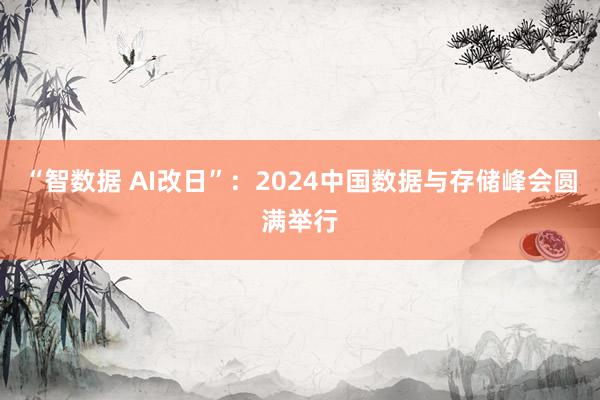 “智数据 AI改日”：2024中国数据与存储峰会圆满举行