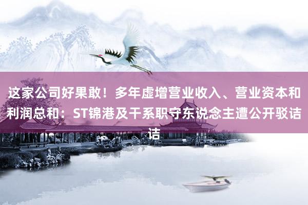 这家公司好果敢！多年虚增营业收入、营业资本和利润总和：ST锦港及干系职守东说念主遭公开驳诘