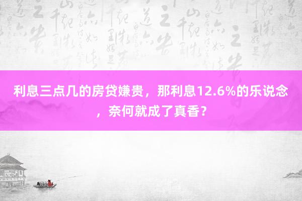 利息三点几的房贷嫌贵，那利息12.6%的乐说念，奈何就成了真香？