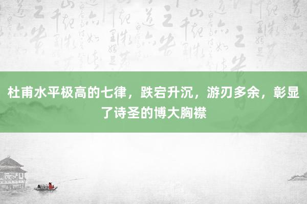 杜甫水平极高的七律，跌宕升沉，游刃多余，彰显了诗圣的博大胸襟