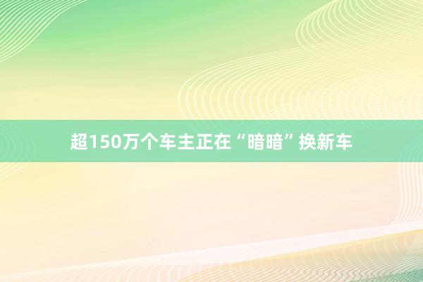 超150万个车主正在“暗暗”换新车