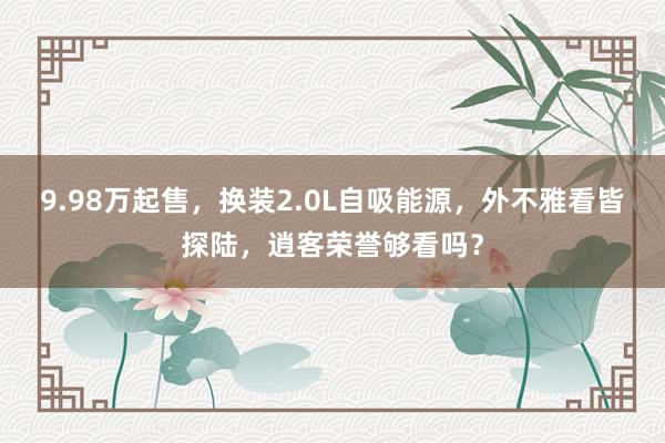 9.98万起售，换装2.0L自吸能源，外不雅看皆探陆，逍客荣誉够看吗？